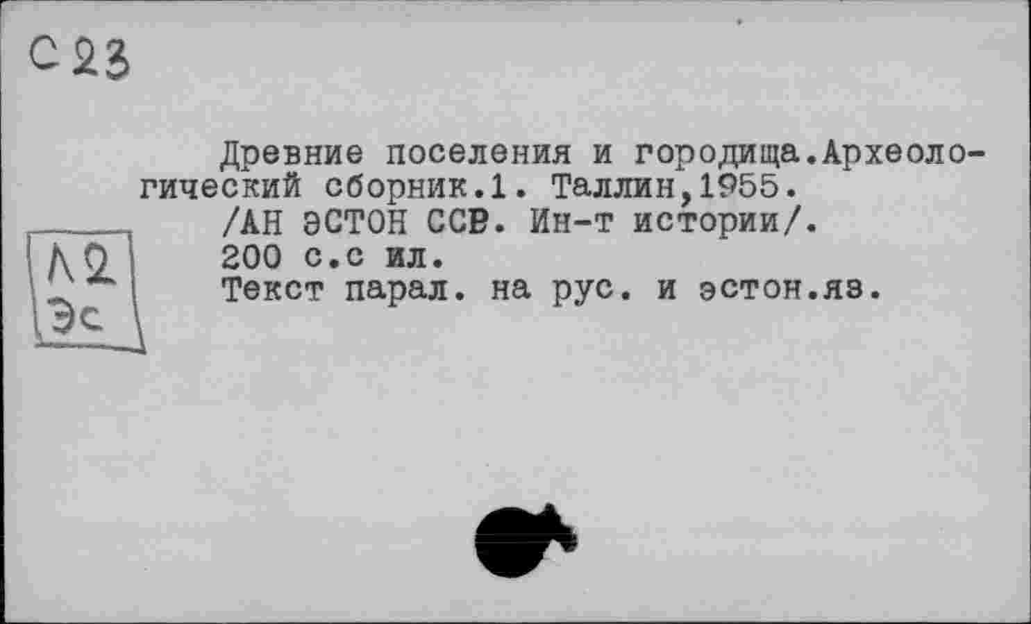 ﻿С23
Древние поселения и городища.Археологический сборник.1. Таллин,1955.
/АН ЭСТОН ССВ. Ин-т истории/.
200 с.с ил.
Текст парал. на рус. и эстон.яз.